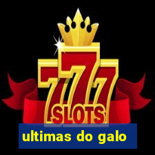 ultimas do galo